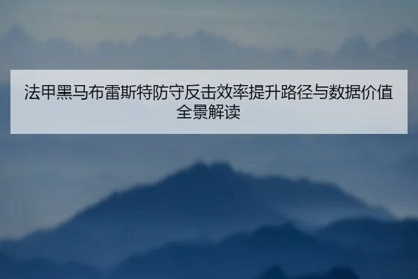 法甲黑马布雷斯特防守反击效率提升路径与数据价值全景解读