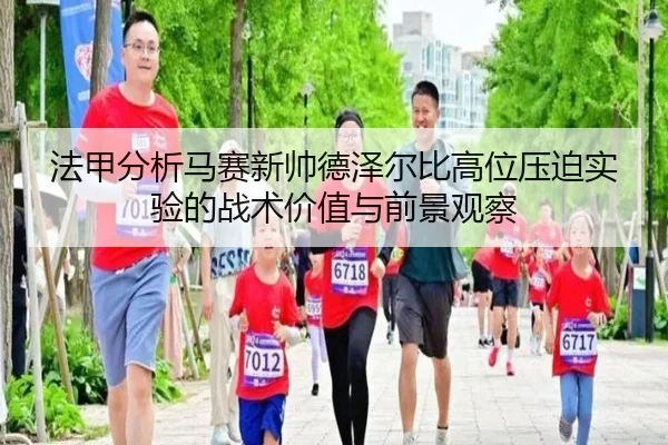 法甲分析马赛新帅德泽尔比高位压迫实验的战术价值与前景观察