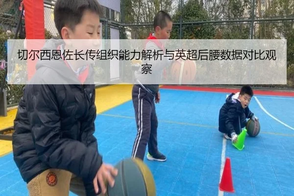 切尔西恩佐长传组织能力解析与英超后腰数据对比观察