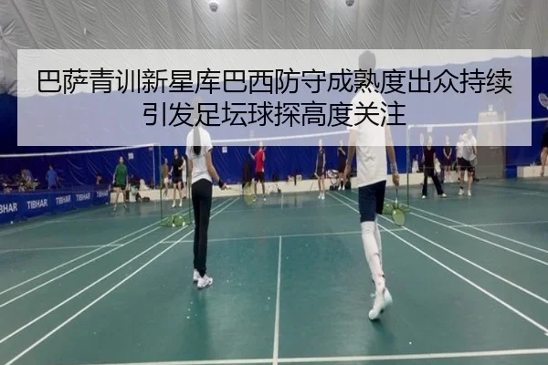巴萨青训新星库巴西防守成熟度出众持续引发足坛球探高度关注