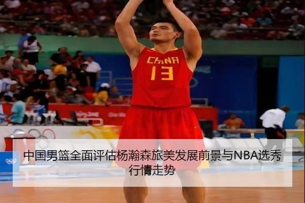 中国男篮全面评估杨瀚森旅美发展前景与NBA选秀行情走势