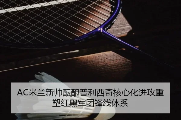 AC米兰新帅酝酿普利西奇核心化进攻重塑红黑军团锋线体系