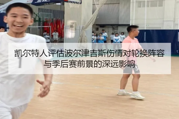 凯尔特人评估波尔津吉斯伤情对轮换阵容与季后赛前景的深远影响