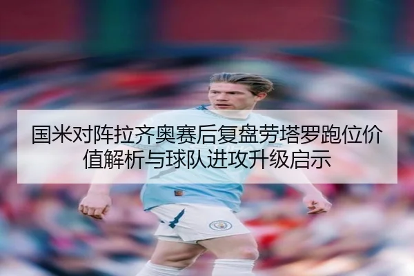 国米对阵拉齐奥赛后复盘劳塔罗跑位价值解析与球队进攻升级启示